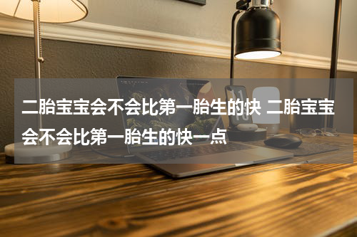 二胎宝宝会不会比第一胎生的快 二胎宝宝会不会比第一胎生的快一点