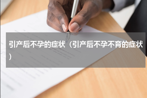 引产后不孕的症状（引产后不孕不育的症状）