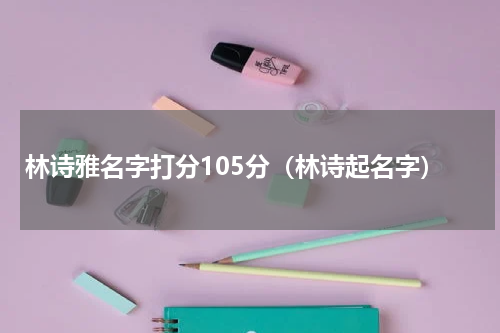 林诗雅名字打分105分（林诗起名字）