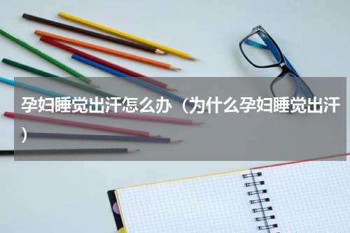 孕妇睡觉出汗怎么办（为什么孕妇睡觉出汗）