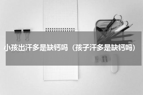 小孩出汗多是缺钙吗（孩子汗多是缺钙吗）