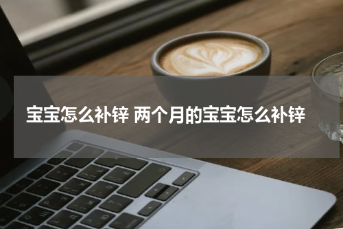 宝宝怎么补锌 两个月的宝宝怎么补锌