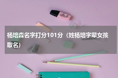 杨培森名字打分101分（姓杨培字辈女孩取名）