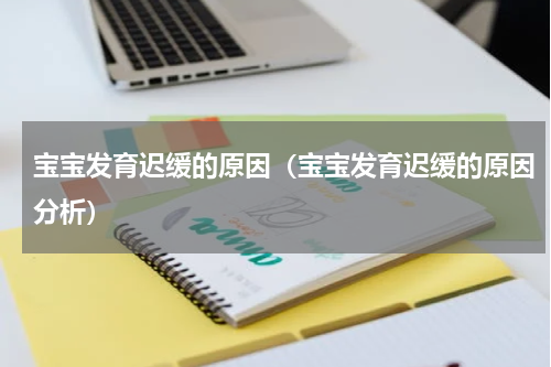 宝宝发育迟缓的原因（宝宝发育迟缓的原因分析）