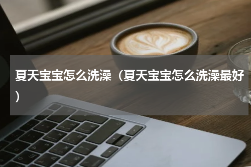 夏天宝宝怎么洗澡（夏天宝宝怎么洗澡最好）