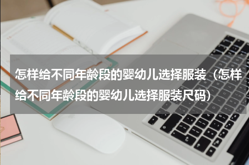 怎样给不同年龄段的婴幼儿选择服装（怎样给不同年龄段的婴幼儿选择服装尺码）