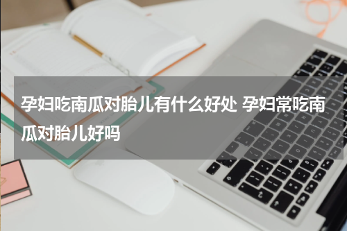 孕妇吃南瓜对胎儿有什么好处 孕妇常吃南瓜对胎儿好吗