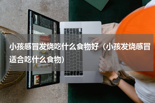 小孩感冒发烧吃什么食物好(小孩发烧感冒适合吃什么食物)