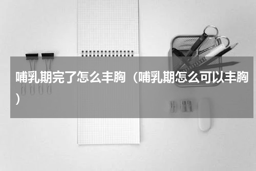 哺乳期完了怎么丰胸（哺乳期怎么可以丰胸）