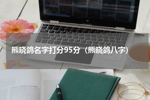 熊晓鸽名字打分95分（熊晓鸽八字）