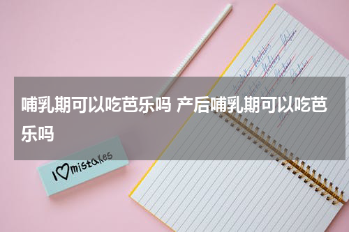 哺乳期可以吃芭乐吗 产后哺乳期可以吃芭乐吗