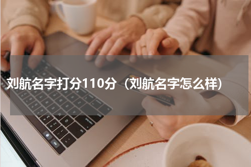 刘航名字打分110分（刘航名字怎么样）