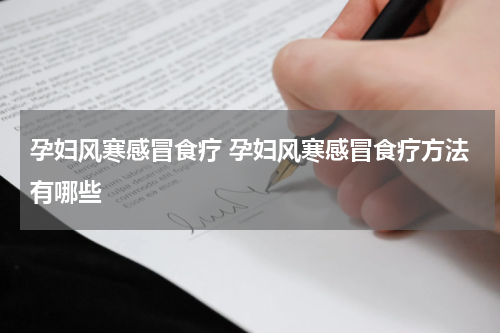 孕妇风寒感冒食疗 孕妇风寒感冒食疗方法有哪些