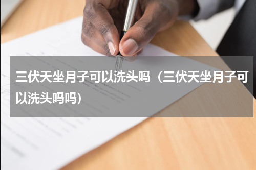 三伏天坐月子可以洗头吗（三伏天坐月子可以洗头吗吗）