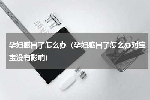 孕妇感冒了怎么办（孕妇感冒了怎么办对宝宝没有影响）