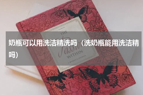 奶瓶可以用洗洁精洗吗（洗奶瓶能用洗洁精吗）