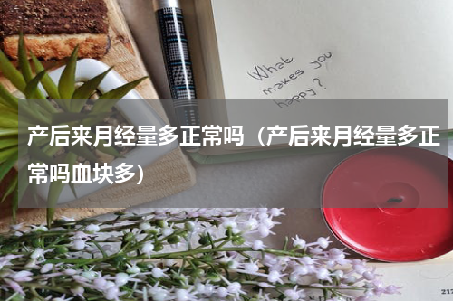 产后来月经量多正常吗（产后来月经量多正常吗血块多）