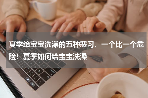 夏季给宝宝洗澡的五种恶习，一个比一个危险！夏季如何给宝宝洗澡