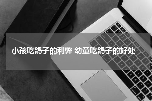 小孩吃鸽子的利弊 幼童吃鸽子的好处