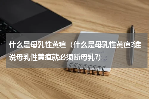 什么是母乳性黄疸（什么是母乳性黄疸?谁说母乳性黄疸就必须断母乳?）