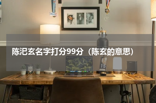 陈汜玄名字打分99分（陈玄的意思）
