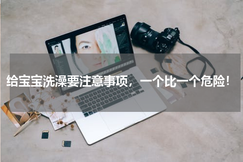 给宝宝洗澡要注意事项，一个比一个危险！