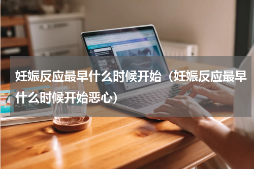 妊娠反应最早什么时候开始（妊娠反应最早什么时候开始恶心）