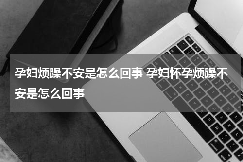 孕妇烦躁不安是怎么回事 孕妇怀孕烦躁不安是怎么回事
