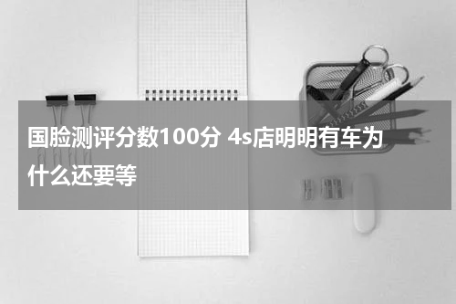国脸测评分数100分 4s店明明有车为什么还要等