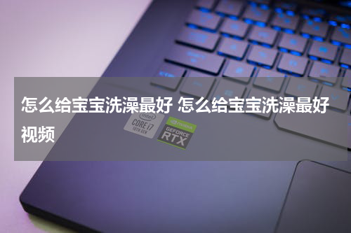 怎么给宝宝洗澡最好 怎么给宝宝洗澡最好视频