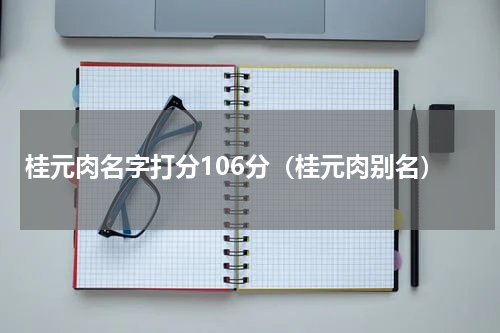 桂元肉名字打分106分（桂元肉别名）