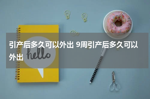 引产后多久可以外出 9周引产后多久可以外出