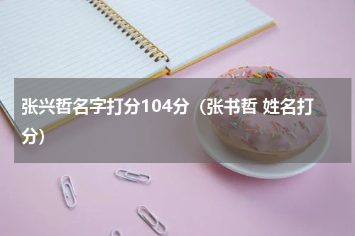 张兴哲名字打分104分（张书哲 姓名打分）