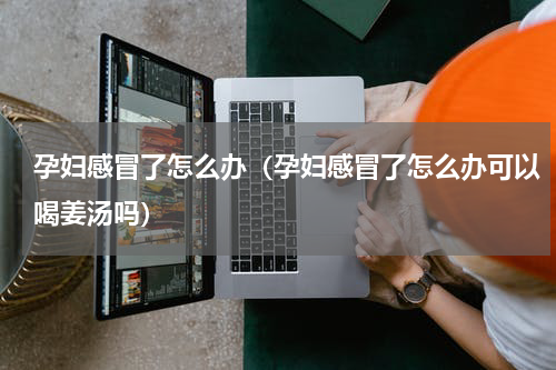孕妇感冒了怎么办（孕妇感冒了怎么办可以喝姜汤吗）