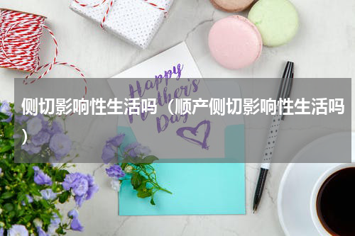 侧切影响性生活吗（顺产侧切影响性生活吗）