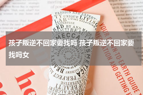 孩子叛逆不回家要找吗 孩子叛逆不回家要找吗女