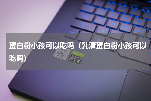 蛋白粉小孩可以吃吗（乳清蛋白粉小孩可以吃吗）
