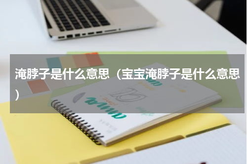 淹脖子是什么意思（宝宝淹脖子是什么意思）