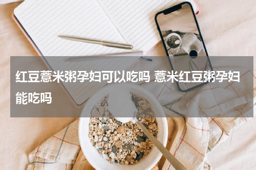 红豆薏米粥孕妇可以吃吗 薏米红豆粥孕妇能吃吗
