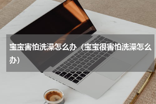 宝宝害怕洗澡怎么办（宝宝很害怕洗澡怎么办）