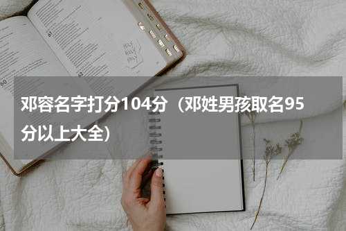 邓容名字打分104分（邓姓男孩取名95分以上大全）