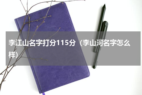李江山名字打分115分（李山河名字怎么样）