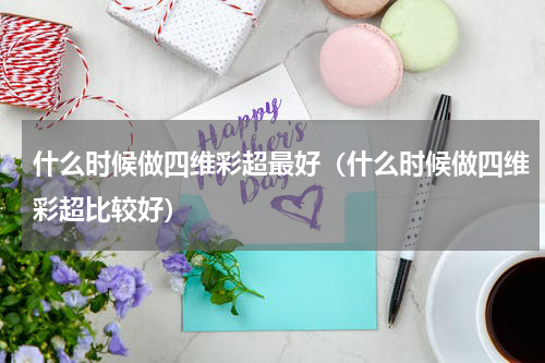 什么时候做四维彩超最好（什么时候做四维彩超比较好）