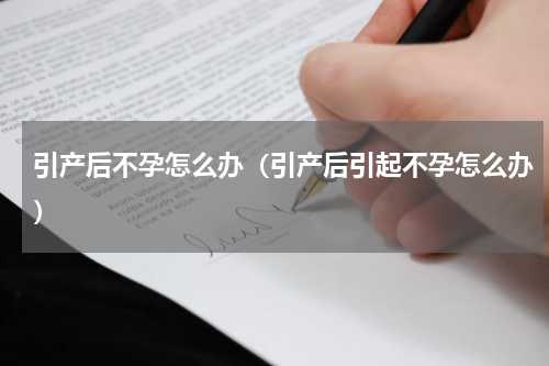 引产后不孕怎么办（引产后引起不孕怎么办）