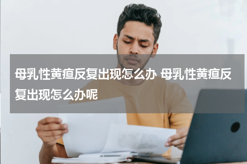 母乳性黄疸反复出现怎么办 母乳性黄疸反复出现怎么办呢