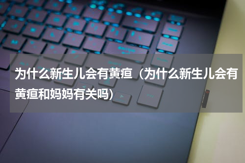 为什么新生儿会有黄疸（为什么新生儿会有黄疸和妈妈有关吗）