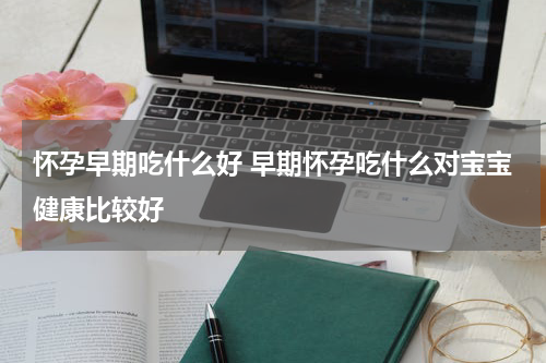 怀孕早期吃什么好 早期怀孕吃什么对宝宝健康比较好