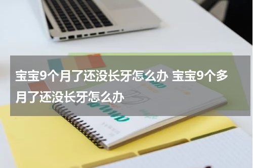 宝宝9个月了还没长牙怎么办 宝宝9个多月了还没长牙怎么办