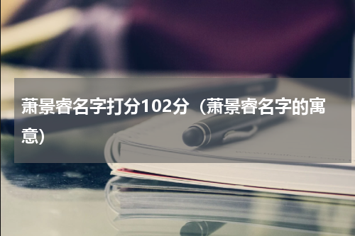 萧景睿名字打分102分（萧景睿名字的寓意）
