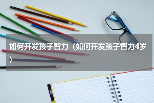 如何开发孩子智力（如何开发孩子智力4岁）
